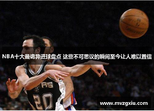 NBA十大最诡异进球盘点 这些不可思议的瞬间至今让人难以置信